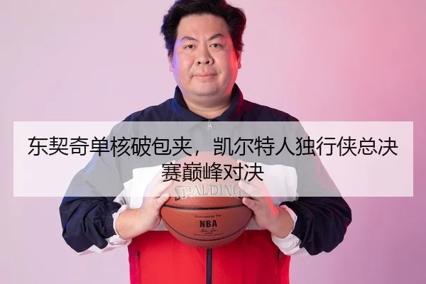 东契奇单核破包夹，凯尔特人独行侠总决赛巅峰对决