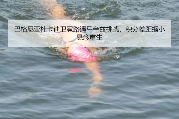 巴格尼亚杜卡迪卫冕路遇马奎兹挑战，积分差距缩小悬念重生