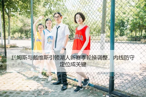 詹姆斯与戴维斯引领湖人新赛季轮换调整，内线防守定位成关键