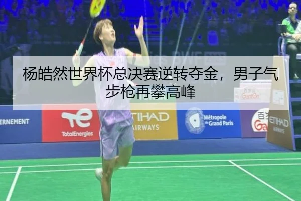 杨皓然世界杯总决赛逆转夺金，男子气步枪再攀高峰