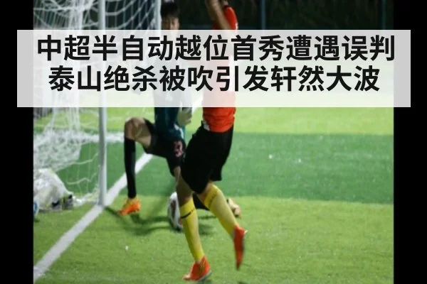 中超半自动越位首秀遭遇误判泰山绝杀被吹引发轩然大波