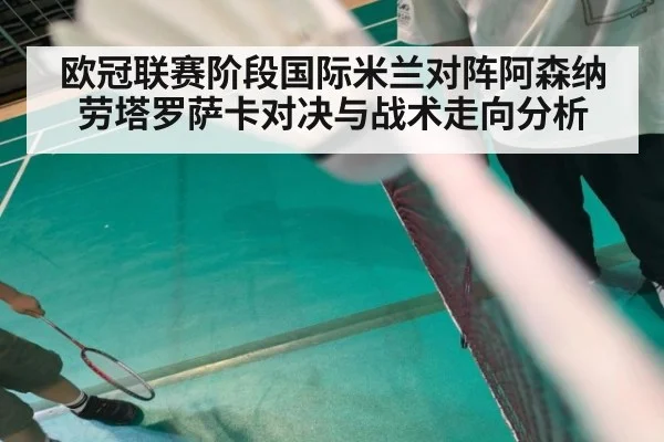 欧冠联赛阶段国际米兰对阵阿森纳劳塔罗萨卡对决与战术走向分析